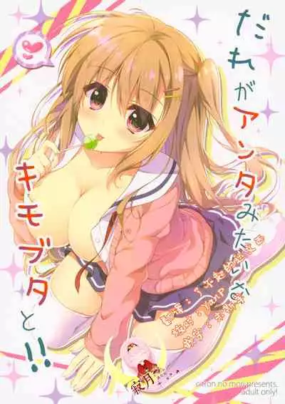 Dare ga Anta Mitai na Kimobuta to!!